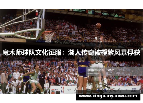 魔术师球队文化征服：湖人传奇被橙紫风暴俘获